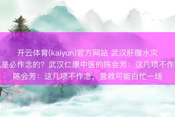 开云体育(kaiyun)官方网站 武汉肝腹水灾者作念查验，哪些花式是必作念的？武汉仁康中医的陈会芳：这几项不作念，营救可能白忙一场