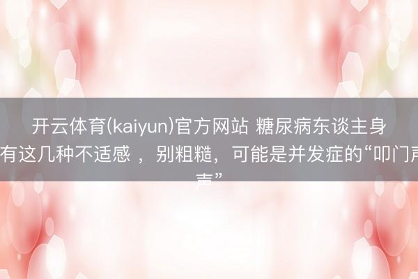 开云体育(kaiyun)官方网站 糖尿病东谈主身上有这几种不适感 ,别粗糙,可能是并发症的“叩门声”