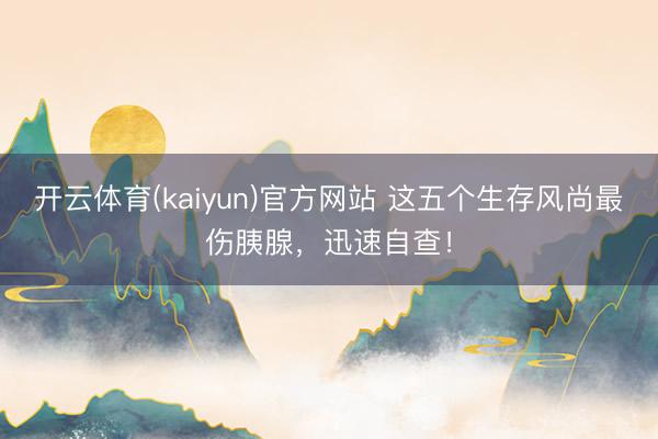 开云体育(kaiyun)官方网站 这五个生存风尚最伤胰腺，迅速自查！