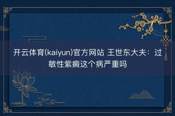 开云体育(kaiyun)官方网站 王世东大夫：过敏性紫癜这个病严重吗