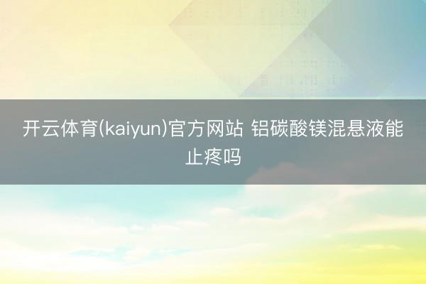 开云体育(kaiyun)官方网站 铝碳酸镁混悬液能止疼吗