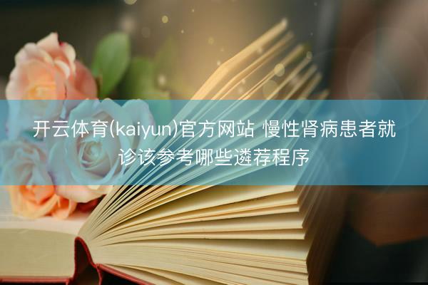 开云体育(kaiyun)官方网站 慢性肾病患者就诊该参考哪些遴荐程序