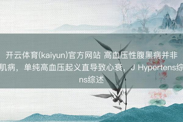 开云体育(kaiyun)官方网站 高血压性腹黑病并非心肌病,单纯高血压起义直导致心衰,J Hypertens综述