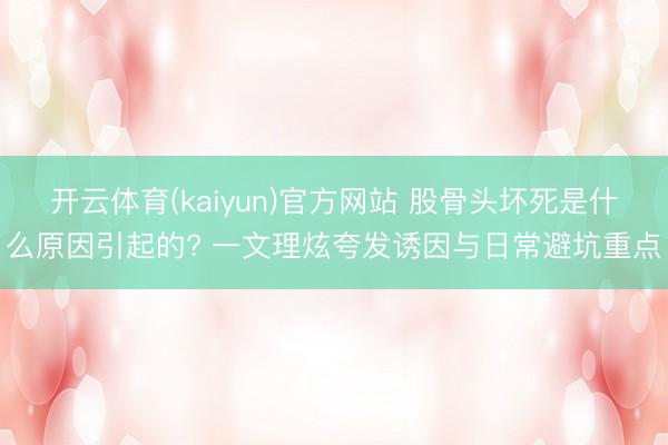 开云体育(kaiyun)官方网站 股骨头坏死是什么原因引起的? 一文理炫夸发诱因与日常避坑重点