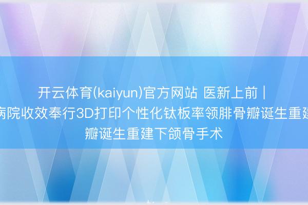 开云体育(kaiyun)官方网站 医新上前 | 哈医大肿瘤病院收效奉行3D打印个性化钛板率领腓骨瓣诞生重建下颌骨手术