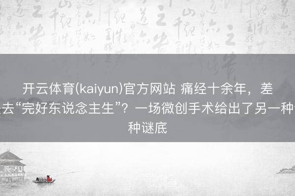 开云体育(kaiyun)官方网站 痛经十余年，差点失去“完好东说念主生”？一场微创手术给出了另一种谜底