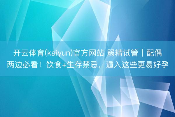 开云体育(kaiyun)官方网站 弱精试管｜配偶两边必看！饮食+生存禁忌，遁入这些更易好孕