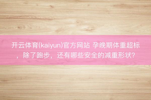 开云体育(kaiyun)官方网站 孕晚期体重超标，除了跑步，<a href=