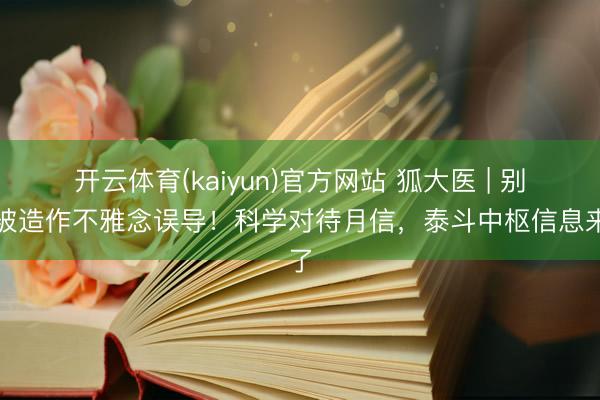 开云体育(kaiyun)官方网站 狐大医 | 别再被造作不雅念误导！科学对待月信，泰斗中枢信息来了