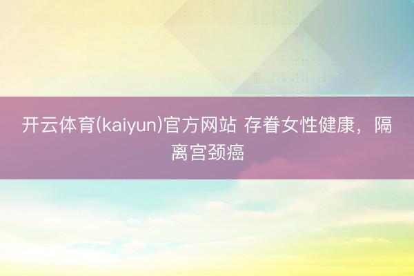开云体育(kaiyun)官方网站 存眷女性健康，隔离宫颈癌