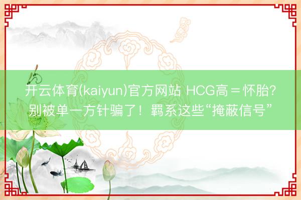 开云体育(kaiyun)官方网站 HCG高＝怀胎？别被单一方针骗了！羁系这些“掩蔽信号”