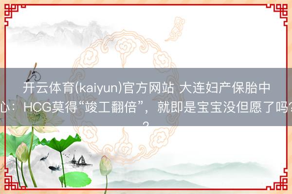开云体育(kaiyun)官方网站 大连妇产保胎中心：HCG莫得“竣工翻倍”，就即是宝宝没但愿了吗？