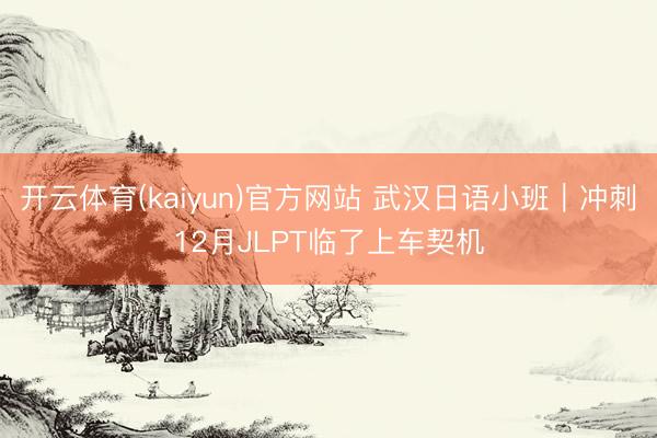 开云体育(kaiyun)官方网站 武汉日语小班｜冲刺12月JLPT临了上车契机