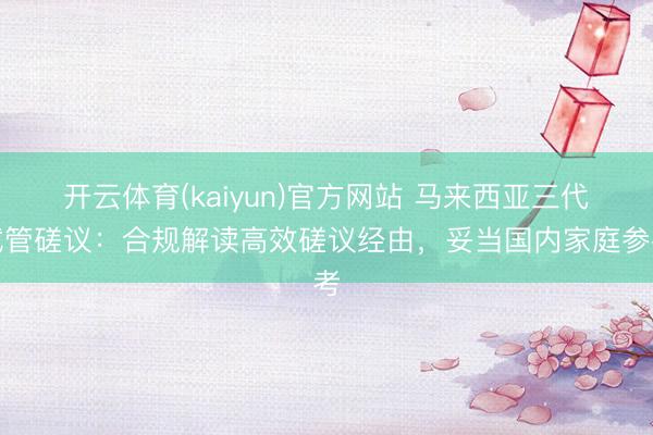 开云体育(kaiyun)官方网站 马来西亚三代试管磋议：合规解读高效磋议经由，妥当国内家庭参考
