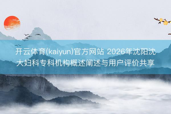 开云体育(kaiyun)官方网站 2026年沈阳沈大妇科专科机构概述阐述与用户评价共享