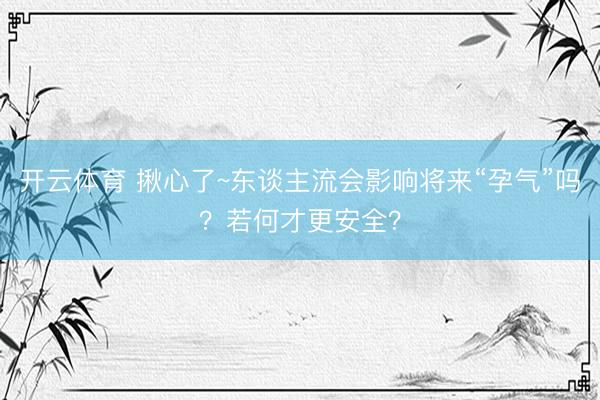 开云体育 揪心了~东谈主流会影响将来“孕气”吗?若何才更安全?