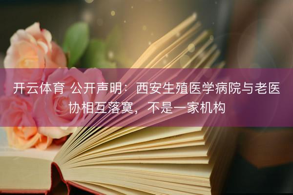 开云体育 公开声明：西安生殖医学病院与老医协相互落寞，不是一家机构