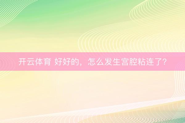 开云体育 好好的，怎么发生宫腔粘连了？