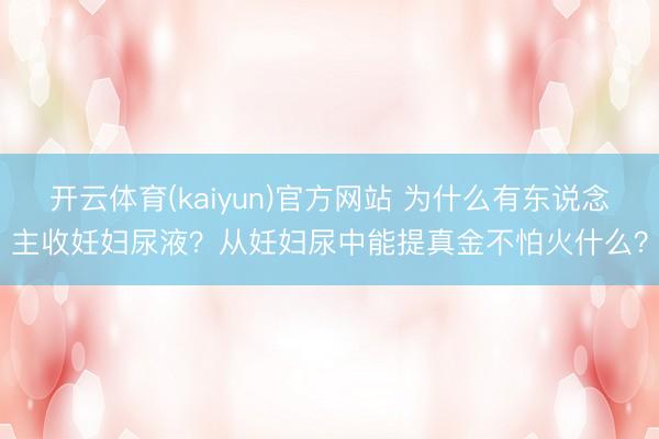 开云体育(kaiyun)官方网站 为什么有东说念主收妊妇尿液？从妊妇尿中能提真金不怕火什么？