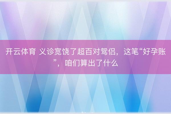 开云体育 义诊宽饶了超百对鸳侣，这笔“好孕账”，咱们算出了什么