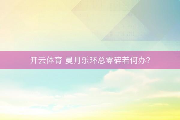 开云体育 曼月乐环总零碎若何办?