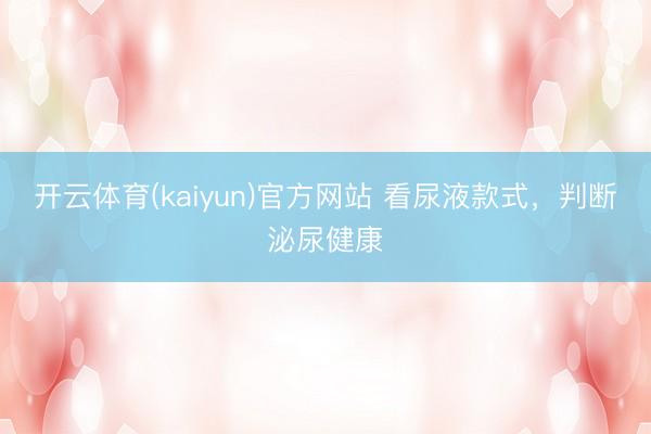 开云体育(kaiyun)官方网站 看尿液款式,判断泌尿健康