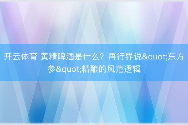 开云体育 黄精啤酒是什么？再行界说"东方参"精酿的风范逻辑
