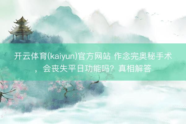 开云体育(kaiyun)官方网站 作念完奥秘手术，会丧失平日功能吗？真相解答