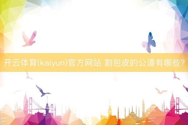 开云体育(kaiyun)官方网站 割包皮的公道有哪些?
