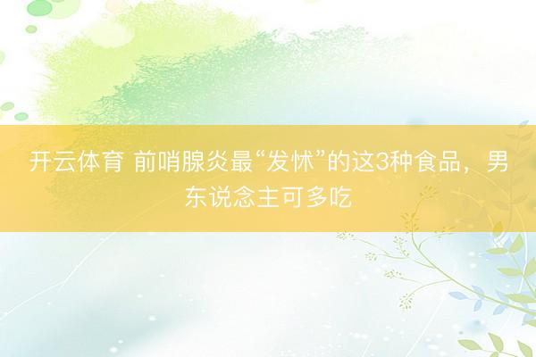 开云体育 前哨腺炎最“发怵”的这3种食品，男东说念主可多吃