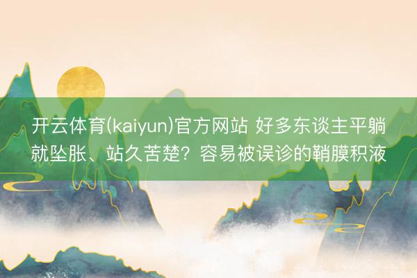 开云体育(kaiyun)官方网站 好多东谈主平躺就坠胀、站久苦楚？容易被误诊的鞘膜积液