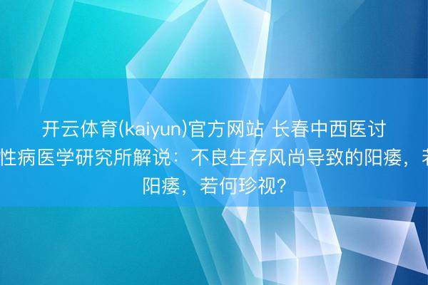 开云体育(kaiyun)官方网站 长春中西医讨好病院男性病医学研究所解说：不良生存风尚导致的阳痿，若何珍视？
