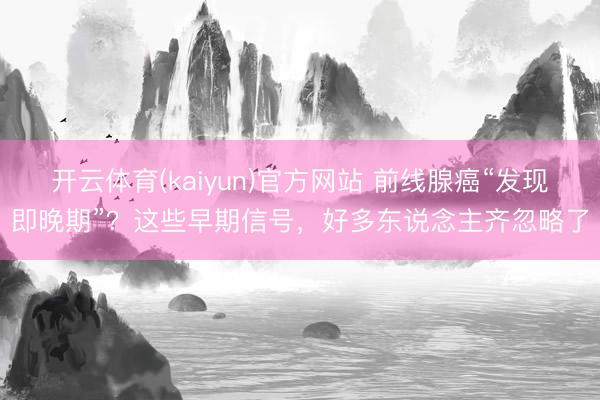 开云体育(kaiyun)官方网站 前线腺癌“发现即晚期”？这些早期信号，好多东说念主齐忽略了
