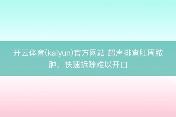开云体育(kaiyun)官方网站 超声排查肛周脓肿,快速拆除难以开口