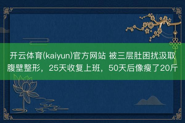 开云体育(kaiyun)官方网站 被三层肚困扰汲取腹壁整形，25天收复上班，50天后像瘦了20斤