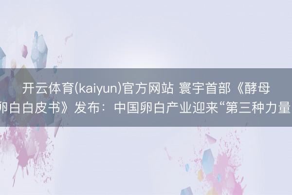 开云体育(kaiyun)官方网站 寰宇首部《酵母卵白白皮书》发布：中国卵白产业迎来“第三种力量”