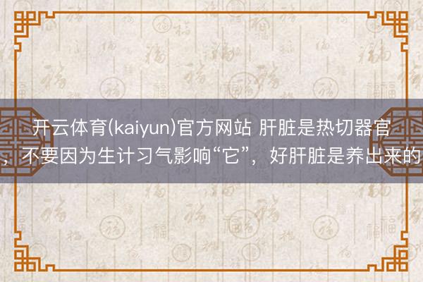 开云体育(kaiyun)官方网站 肝脏是热切器官,不要因为生计习气影响“它”,好肝脏是养出来的