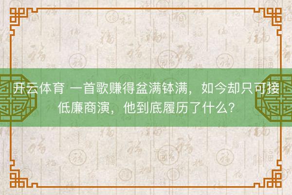开云体育 一首歌赚得盆满钵满，如今却只可接低廉商演，他到底履历了什么？