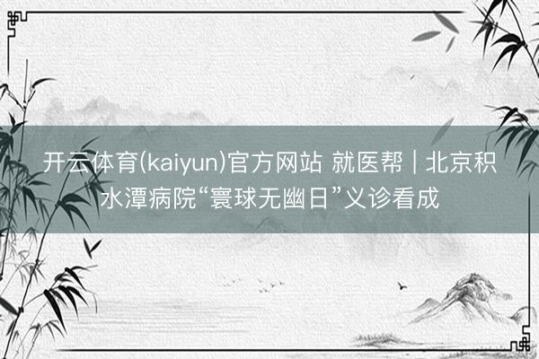 开云体育(kaiyun)官方网站 就医帮 | 北京积水潭病院“寰球无幽日”义诊看成