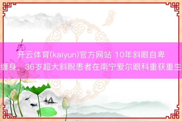 开云体育(kaiyun)官方网站 10年斜眼自卑缠身，36岁超大斜睨患者在南宁爱尔眼科重获重生