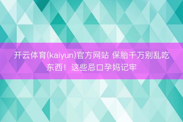 开云体育(kaiyun)官方网站 保胎千万别乱吃东西！这些忌口孕妈记牢
