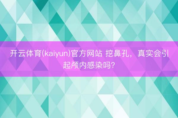 开云体育(kaiyun)官方网站 挖鼻孔，真实会引起颅内感染吗？