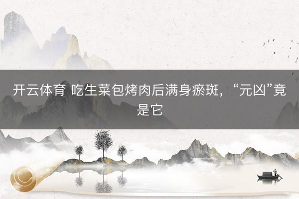 开云体育 吃生菜包烤肉后满身瘀斑,“元凶”竟是它