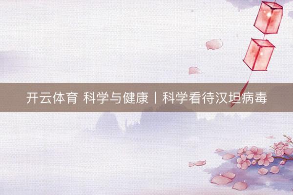 开云体育 科学与健康丨科学看待汉坦病毒