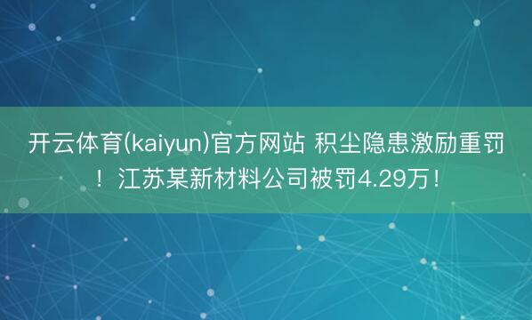 开云体育(kaiyun)官方网站 积尘隐患激励重罚!江苏某新材料公司被罚4.29万!