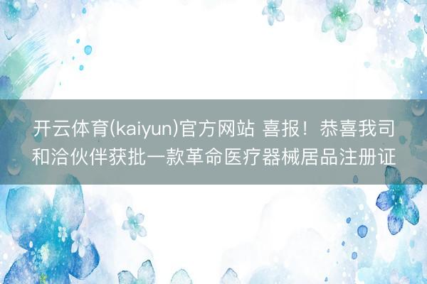 开云体育(kaiyun)官方网站 喜报！恭喜我司和洽伙伴获批一款革命医疗器械居品注册证