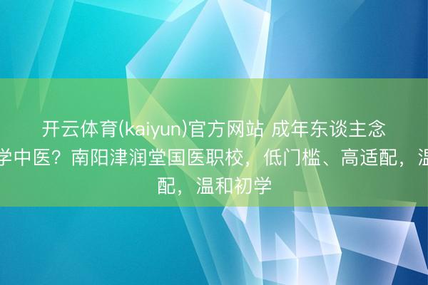 开云体育(kaiyun)官方网站 成年东谈主念念转型学中医?南阳津润堂国医职校,低门槛、高适配,温和初学
