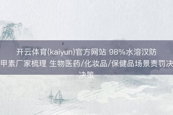 开云体育(kaiyun)官方网站 98%水溶汉防己甲素厂家梳理 生物医药/化妆品/保健品场景责罚决策