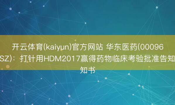 开云体育(kaiyun)官方网站 华东医药(000963.SZ):打针用HDM2017赢得药物临床考验批准告知书