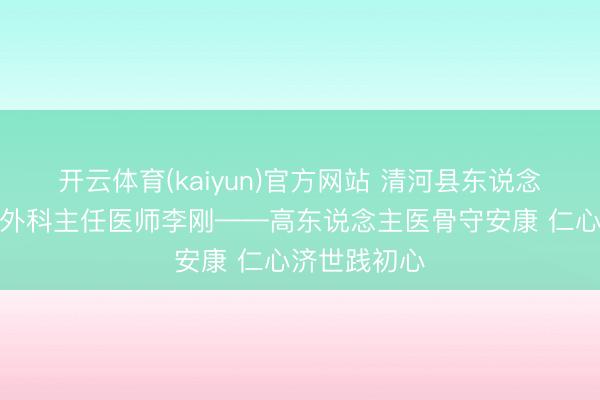 开云体育(kaiyun)官方网站 清河县东说念主民病院骨外科主任医师李刚——高东说念主医骨守安康 仁心济世践初心
